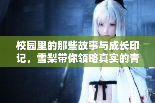 校园里的那些故事与成长印记，雪梨带你领略真实的青春岁月
