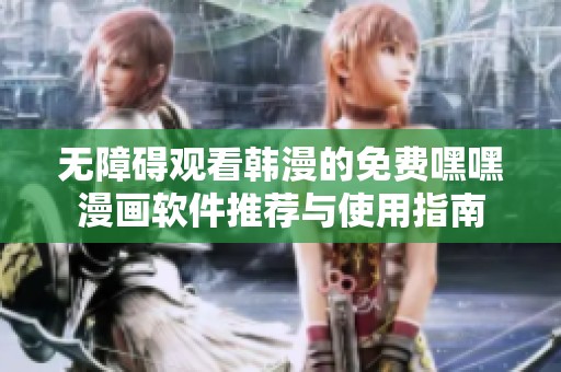 无障碍观看韩漫的免费嘿嘿漫画软件推荐与使用指南