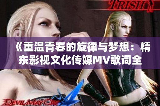 《重温青春的旋律与梦想：精东影视文化传媒MV歌词全景解析》
