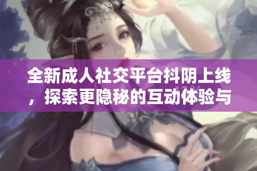 全新成人社交平台抖阴上线，探索更隐秘的互动体验与乐趣
