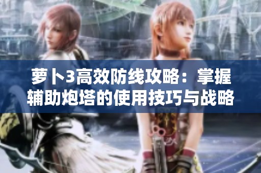 萝卜3高效防线攻略：掌握辅助炮塔的使用技巧与战略解析