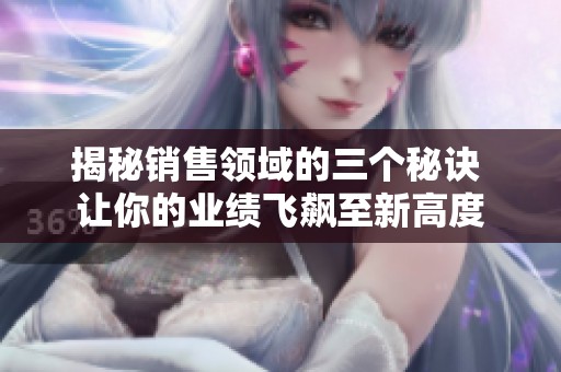揭秘销售领域的三个秘诀 让你的业绩飞飙至新高度