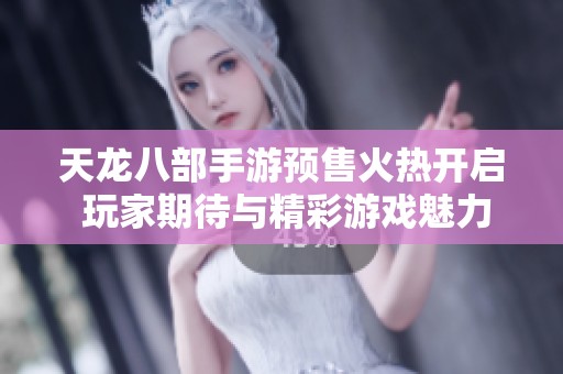 天龙八部手游预售火热开启 玩家期待与精彩游戏魅力共舞