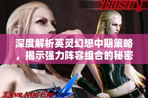 深度解析英灵幻想中期策略，揭示强力阵容组合的秘密与战力提升技巧
