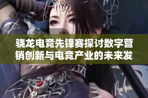 骁龙电竞先锋赛探讨数字营销创新与电竞产业的未来发展趋势