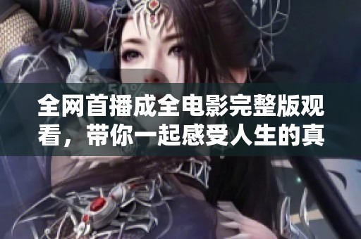 全网首播成全电影完整版观看，带你一起感受人生的真谛与情感的交织