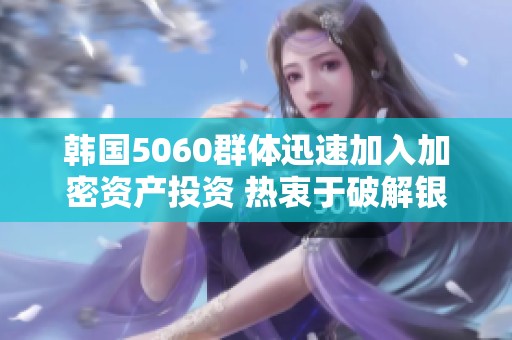 韩国5060群体迅速加入加密资产投资 热衷于破解银行存款的局限性