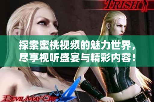 探索蜜桃视频的魅力世界，尽享视听盛宴与精彩内容！