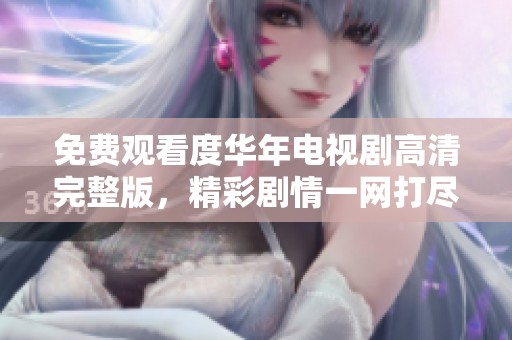 免费观看度华年电视剧高清完整版，精彩剧情一网打尽