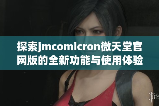 探索jmcomicron微天堂官网版的全新功能与使用体验分析
