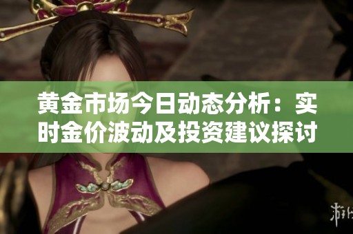 黄金市场今日动态分析：实时金价波动及投资建议探讨