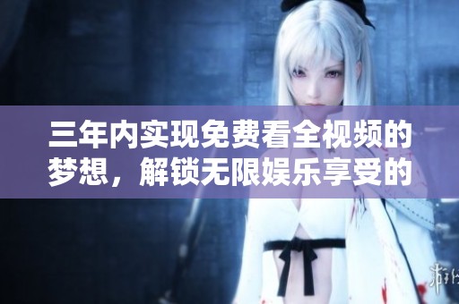 三年内实现免费看全视频的梦想，解锁无限娱乐享受的机会