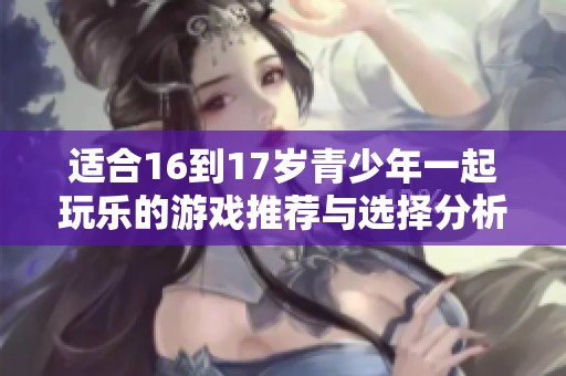 适合16到17岁青少年一起玩乐的游戏推荐与选择分析