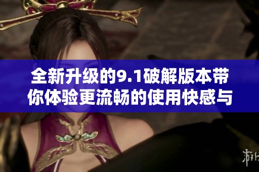全新升级的9.1破解版本带你体验更流畅的使用快感与功能提升