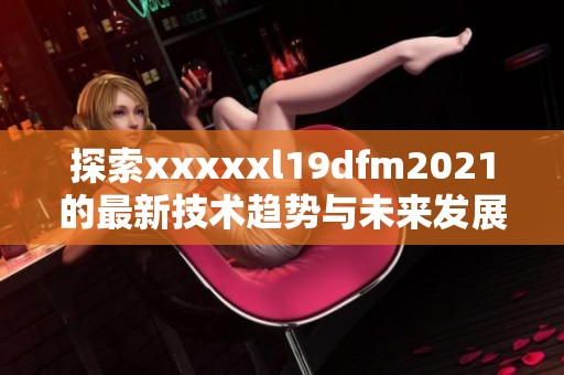 探索xxxxxl19dfm2021的最新技术趋势与未来发展前景深入分析