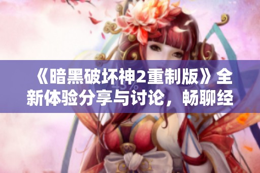 《暗黑破坏神2重制版》全新体验分享与讨论，畅聊经典重现魅力