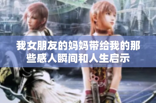 我女朋友的妈妈带给我的那些感人瞬间和人生启示