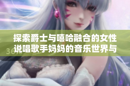 探索爵士与嘻哈融合的女性说唱歌手妈妈的音乐世界与创作之路