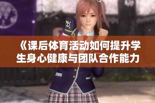 《课后体育活动如何提升学生身心健康与团队合作能力的探讨》