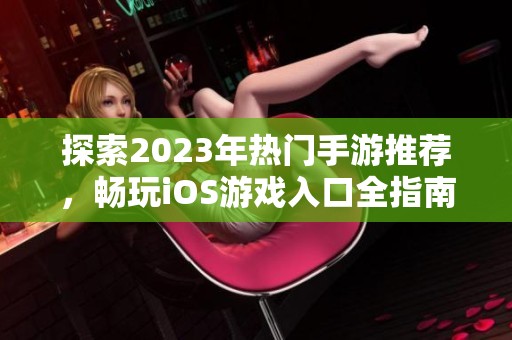 探索2023年热门手游推荐，畅玩iOS游戏入口全指南