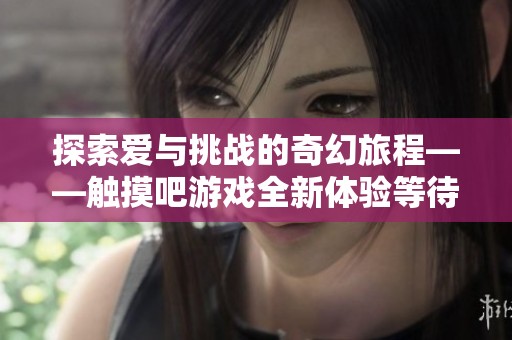 探索爱与挑战的奇幻旅程——触摸吧游戏全新体验等待你的参与