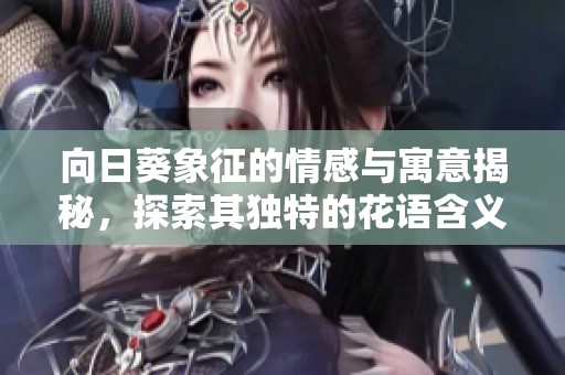 向日葵象征的情感与寓意揭秘，探索其独特的花语含义与传达的爱意