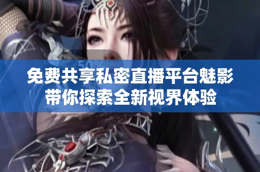 免费共享私密直播平台魅影带你探索全新视界体验