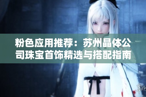 粉色应用推荐：苏州晶体公司珠宝首饰精选与搭配指南