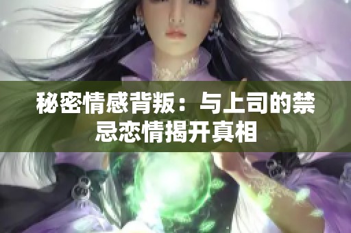 秘密情感背叛：与上司的禁忌恋情揭开真相