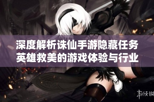 深度解析诛仙手游隐藏任务英雄救美的游戏体验与行业看法