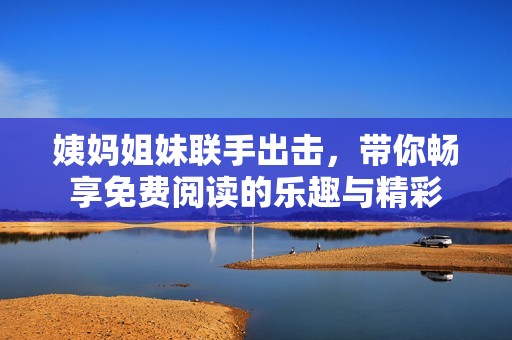 姨妈姐妹联手出击，带你畅享免费阅读的乐趣与精彩