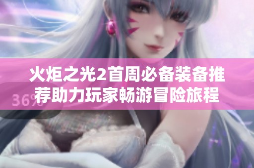 火炬之光2首周必备装备推荐助力玩家畅游冒险旅程