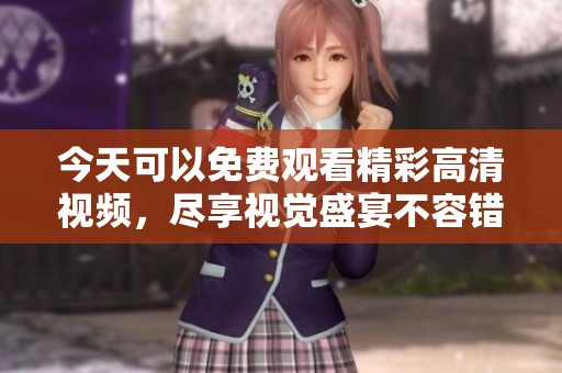 今天可以免费观看精彩高清视频，尽享视觉盛宴不容错过！