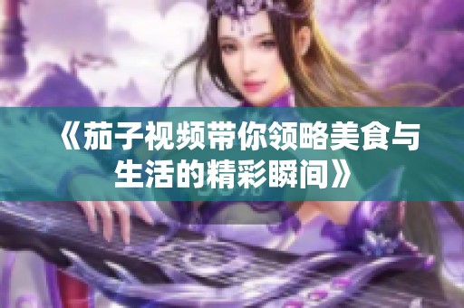 《茄子视频带你领略美食与生活的精彩瞬间》