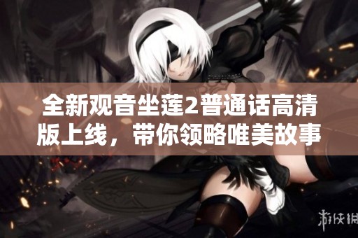 全新观音坐莲2普通话高清版上线，带你领略唯美故事与精彩视觉享受
