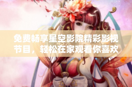 免费畅享星空影院精彩影视节目，轻松在家观看你喜欢的电影和剧集