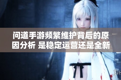 问道手游频繁维护背后的原因分析 是稳定运营还是全新升级策略