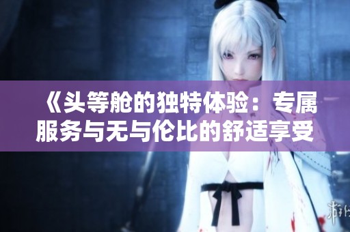 《头等舱的独特体验：专属服务与无与伦比的舒适享受》