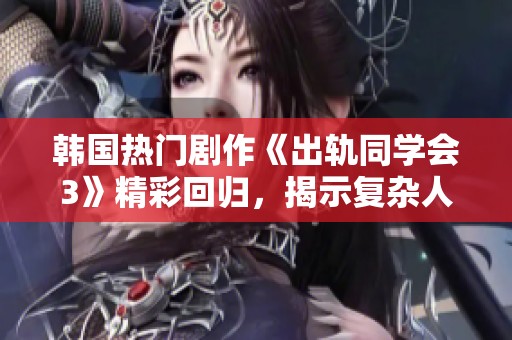 韩国热门剧作《出轨同学会3》精彩回归，揭示复杂人际关系的深层秘密与冲突