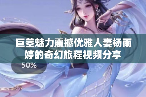 巨茎魅力震撼优雅人妻杨雨婷的奇幻旅程视频分享
