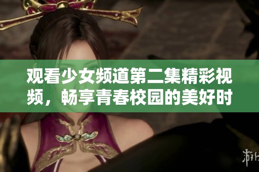 观看少女频道第二集精彩视频，畅享青春校园的美好时光