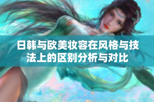日韩与欧美妆容在风格与技法上的区别分析与对比