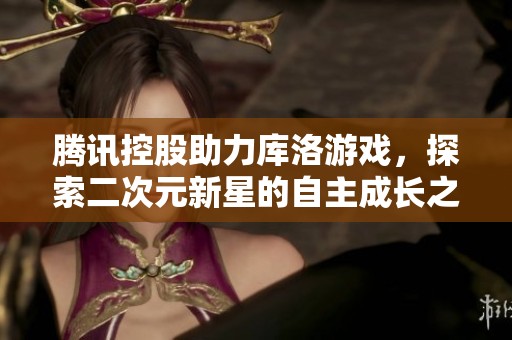 腾讯控股助力库洛游戏，探索二次元新星的自主成长之路