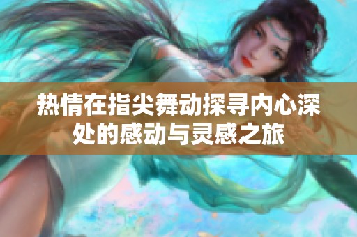 热情在指尖舞动探寻内心深处的感动与灵感之旅