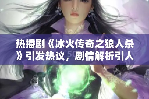 热播剧《冰火传奇之狼人杀》引发热议，剧情解析引人入胜