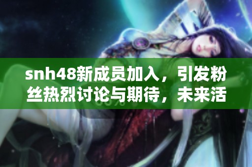 snh48新成员加入，引发粉丝热烈讨论与期待，未来活动动态受关注