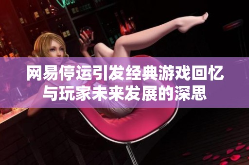 网易停运引发经典游戏回忆与玩家未来发展的深思