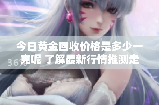 今日黄金回收价格是多少一克呢 了解最新行情推测走势