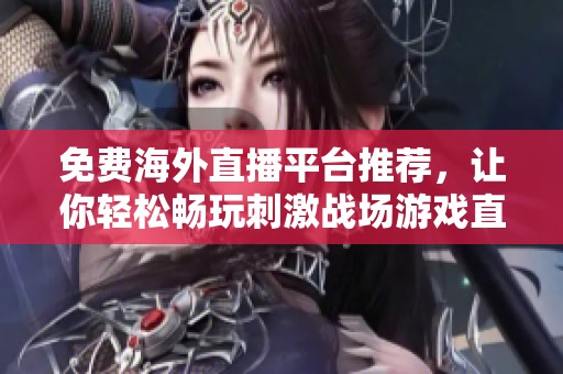 免费海外直播平台推荐，让你轻松畅玩刺激战场游戏直播体验