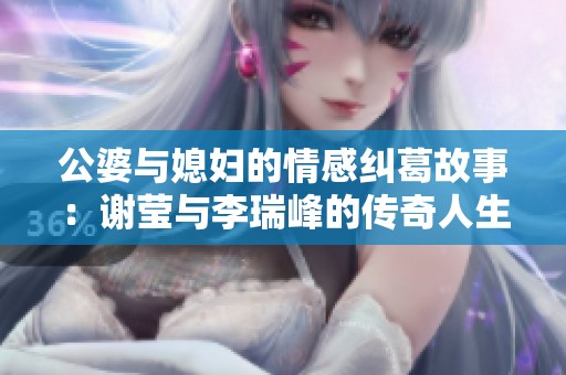 公婆与媳妇的情感纠葛故事：谢莹与李瑞峰的传奇人生